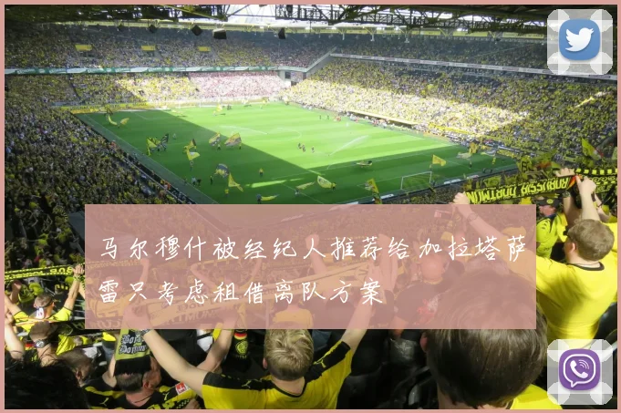 马尔穆什被经纪人推荐给加拉塔萨雷只考虑租借离队方案