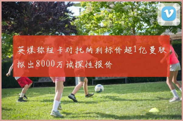 英媒称纽卡对托纳利标价超1亿曼联拟出8000万试探性报价