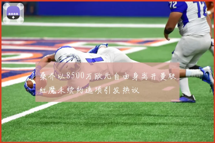 桑乔以8500万欧元自由身离开曼联红魔未续约选项引发热议