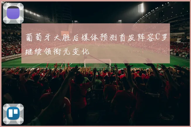 葡萄牙大胜后媒体预测首发阵容C罗继续领衔无变化