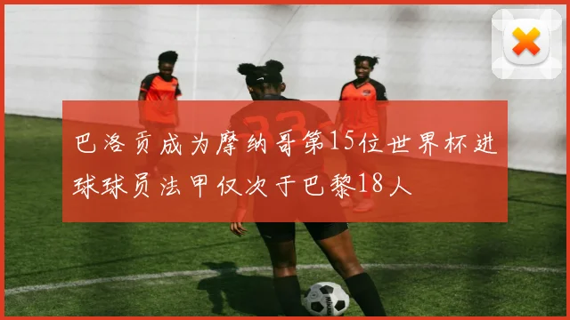 巴洛贡成为摩纳哥第15位世界杯进球球员法甲仅次于巴黎18人