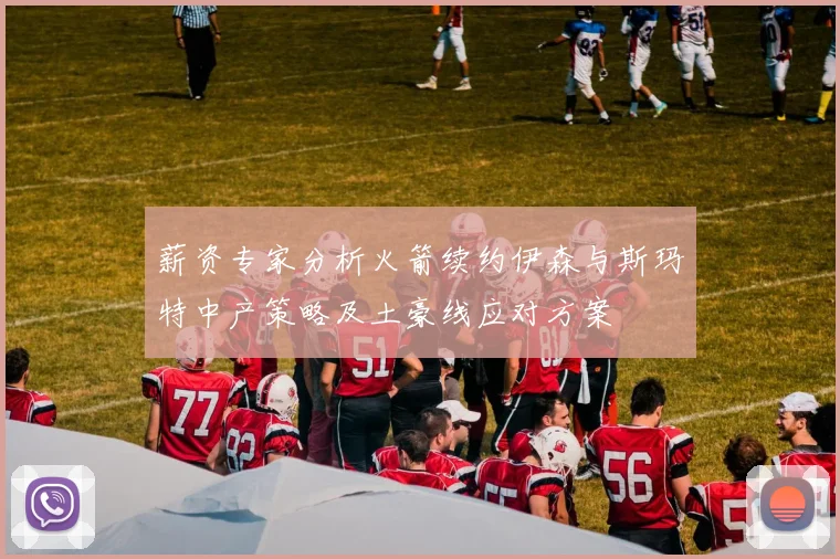 薪资专家分析火箭续约伊森与斯玛特中产策略及土豪线应对方案