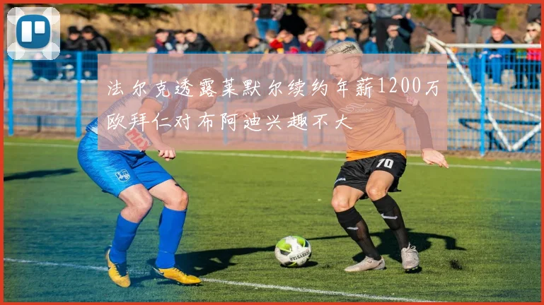 法尔克透露莱默尔续约年薪1200万欧拜仁对布阿迪兴趣不大