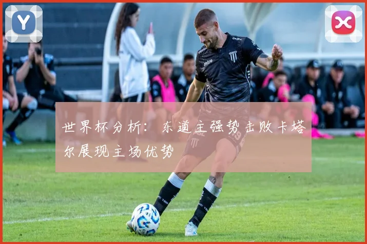 世界杯分析：东道主强势击败卡塔尔展现主场优势