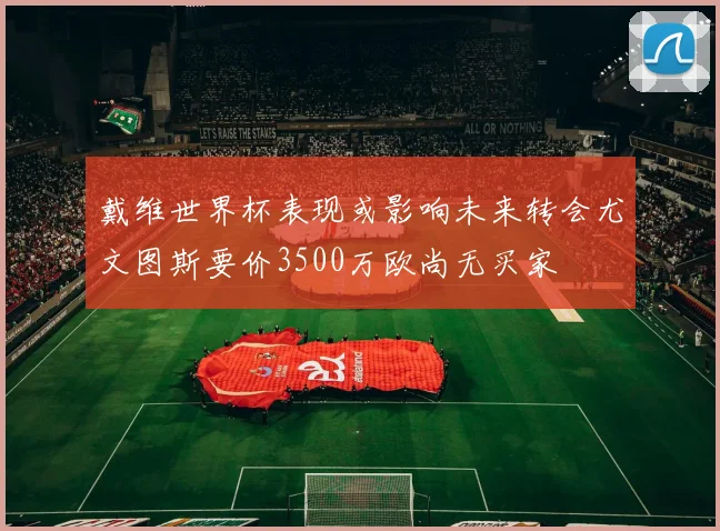 戴维世界杯表现或影响未来转会尤文图斯要价3500万欧尚无买家