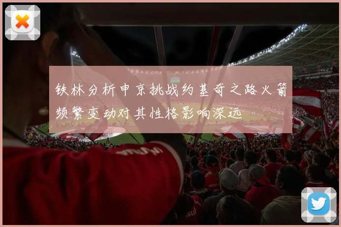 铁林分析申京挑战约基奇之路火箭频繁变动对其性格影响深远