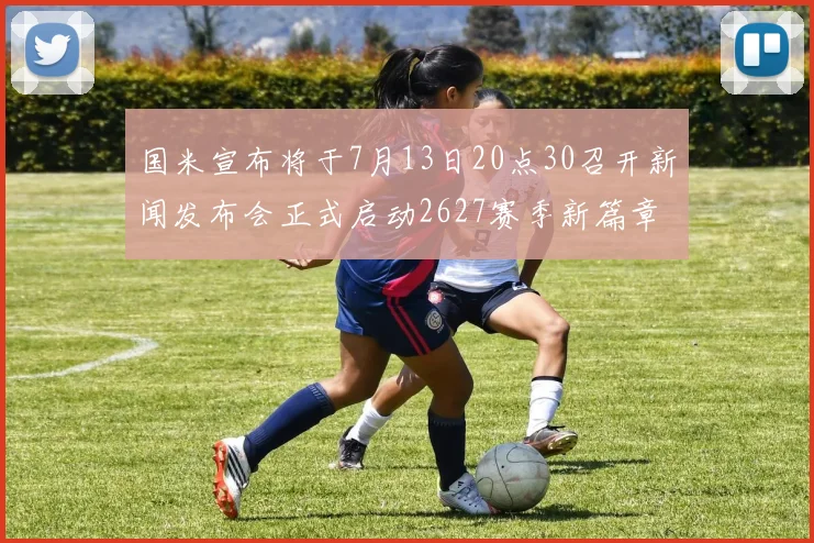 国米宣布将于7月13日20点30召开新闻发布会正式启动2627赛季新篇章