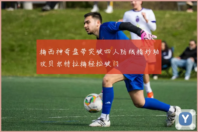 梅西神奇盘带突破四人防线精妙助攻贝尔特拉梅轻松破门