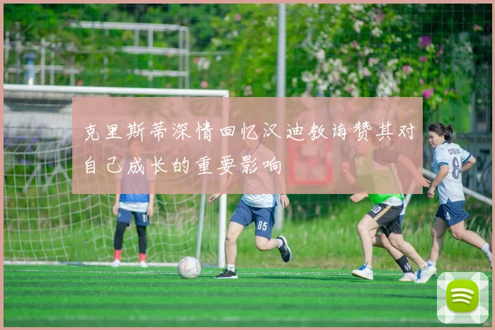 克里斯蒂深情回忆汉迪教诲赞其对自己成长的重要影响
