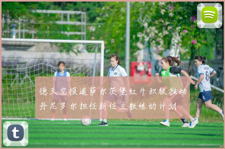 德天空报道萨尔茨堡红牛积极推动丹尼罗尔担任新任主教练的计划