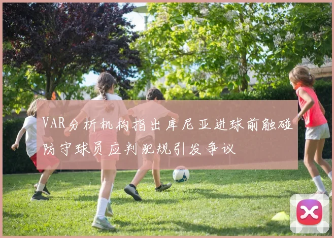 VAR分析机构指出库尼亚进球前触碰防守球员应判犯规引发争议