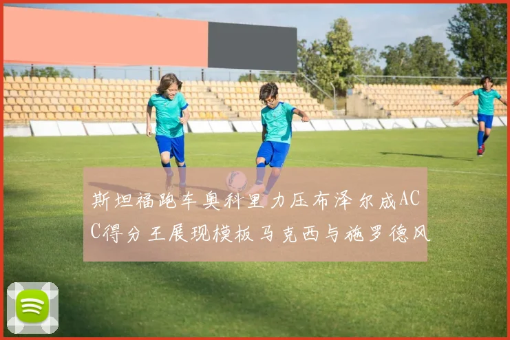 斯坦福跑车奥科里力压布泽尔成ACC得分王展现模板马克西与施罗德风采