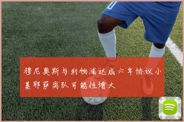 穆尼奥斯与利物浦达成六年协议小基耶萨离队可能性增大