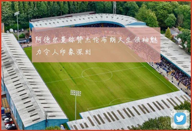 阿德尔曼称赞杰伦布朗天生领袖魅力令人印象深刻