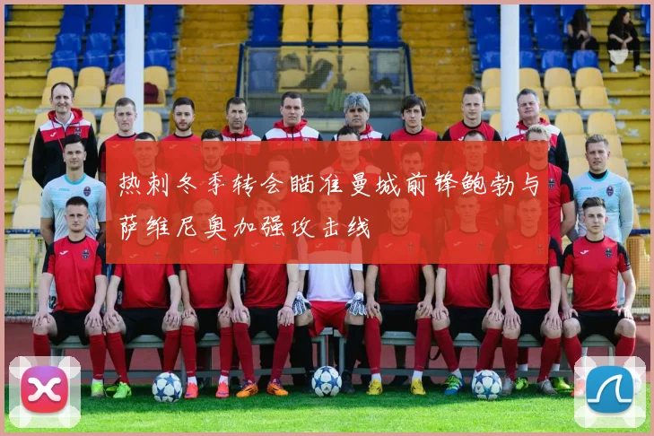 热刺冬季转会瞄准曼城前锋鲍勃与萨维尼奥加强攻击线