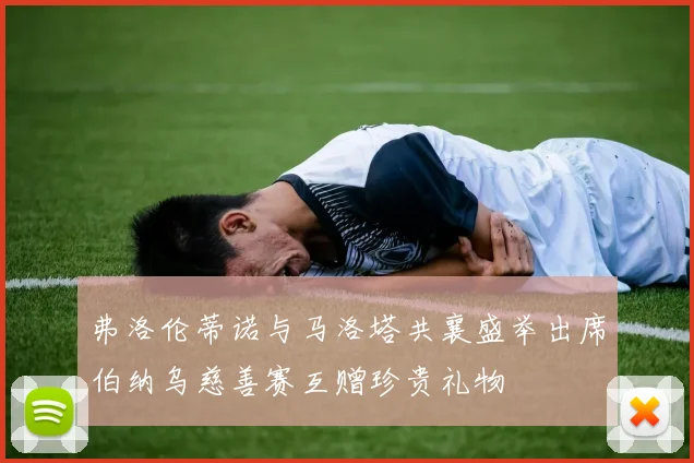 弗洛伦蒂诺与马洛塔共襄盛举出席伯纳乌慈善赛互赠珍贵礼物