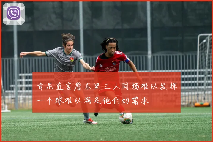 肯尼直言詹东里三人同场难以发挥一个球难以满足他们的需求