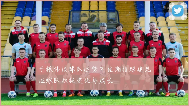 于根伟谈球队运势不佳期待球迷见证球队积极变化与成长