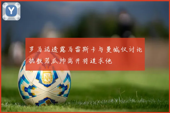 罗马诺透露马雷斯卡与曼城仅讨论执教若瓜帅离开将追求他