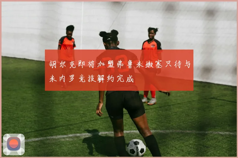 胡尔克即将加盟弗鲁米嫩塞只待与米内罗竞技解约完成