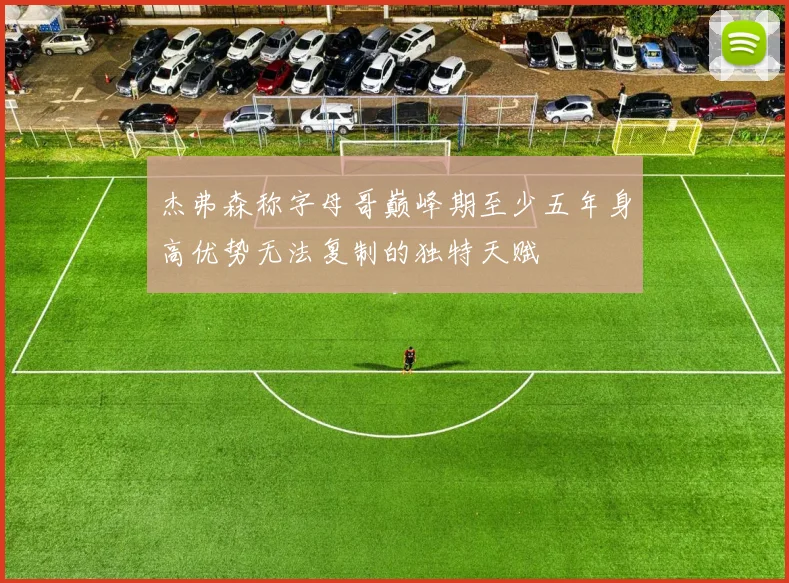 杰弗森称字母哥巅峰期至少五年身高优势无法复制的独特天赋