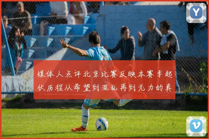媒体人点评北京比赛反映本赛季起伏历程从希望到混乱再到无力的真实写照