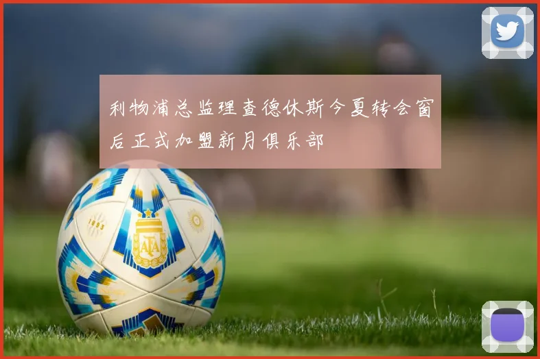 利物浦总监理查德休斯今夏转会窗后正式加盟新月俱乐部