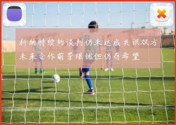 科纳特续约谈判仍未达成共识双方未来合作前景堪忧但仍存希望
