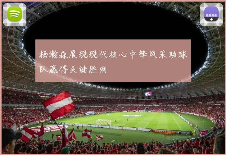 杨瀚森展现现代核心中锋风采助球队赢得关键胜利