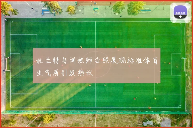 杜兰特与训练师合照展现标准体育生气质引发热议