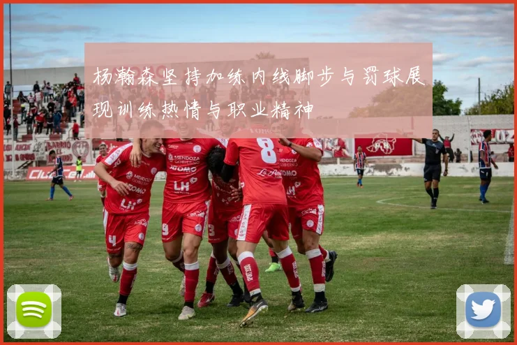 杨瀚森坚持加练内线脚步与罚球展现训练热情与职业精神