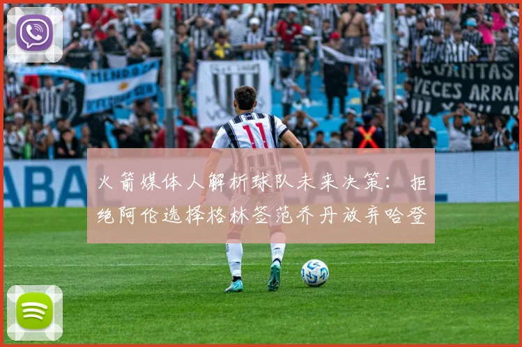 火箭媒体人解析球队未来决策：拒绝阿伦选择格林签范乔丹放弃哈登