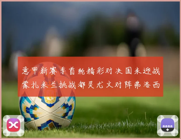意甲新赛季首轮精彩对决国米迎战蒙扎米兰挑战都灵尤文对阵弗洛西诺内