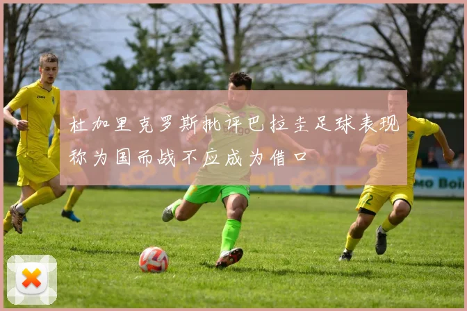 杜加里克罗斯批评巴拉圭足球表现称为国而战不应成为借口