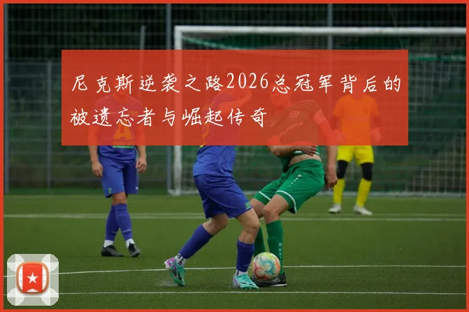 尼克斯逆袭之路2026总冠军背后的被遗忘者与崛起传奇